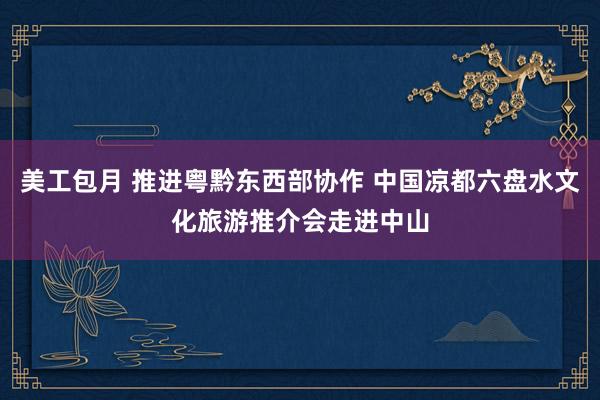 美工包月 推进粤黔东西部协作 中国凉都六盘水文化旅游推介会走进中山