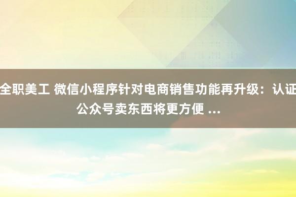 全职美工 微信小程序针对电商销售功能再升级：认证公众号卖东西将更方便 ...