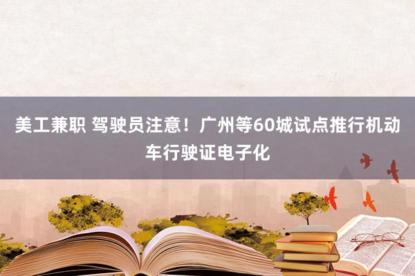 美工兼职 驾驶员注意！广州等60城试点推行机动车行驶证电子化