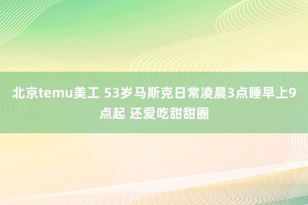 北京temu美工 53岁马斯克日常凌晨3点睡早上9点起 还爱吃甜甜圈