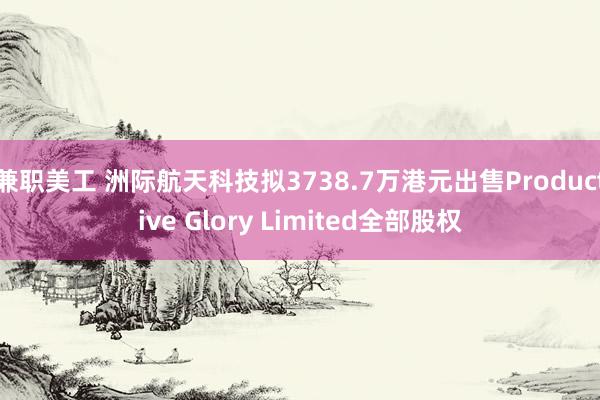 兼职美工 洲际航天科技拟3738.7万港元出售Productive Glory Limited全部股权