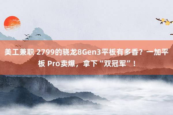 美工兼职 2799的骁龙8Gen3平板有多香？一加平板 Pro卖爆，拿下“双冠军”！