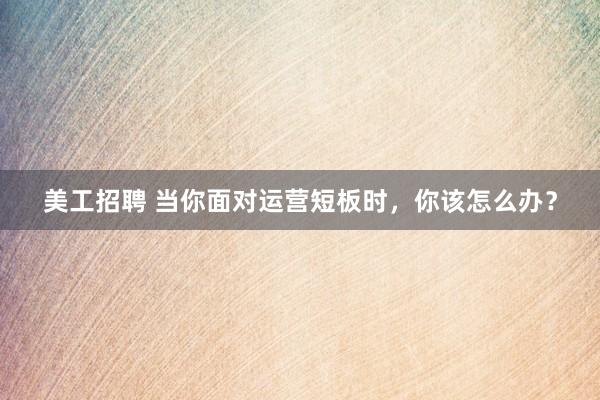 美工招聘 当你面对运营短板时，你该怎么办？