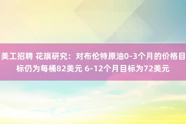 美工招聘 花旗研究：对布伦特原油0-3个月的价格目标仍为每桶82美元 6-12个月目标为72美元