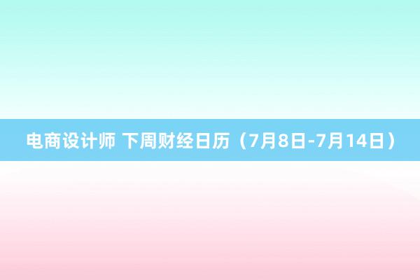 电商设计师 下周财经日历（7月8日-7月14日）