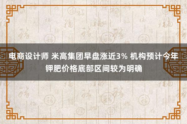 电商设计师 米高集团早盘涨近3% 机构预计今年钾肥价格底部区间较为明确