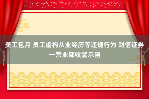 美工包月 员工虚构从业经历等违规行为 财信证券一营业部收警示函