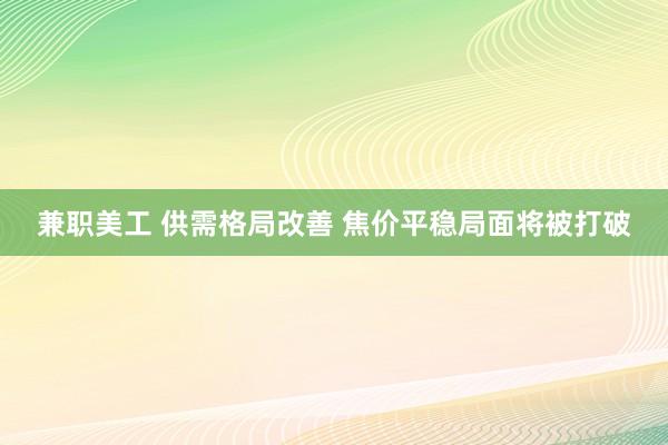 兼职美工 供需格局改善 焦价平稳局面将被打破