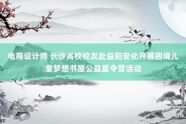 电商设计师 长沙高校校友赴益阳安化开展困境儿童梦想书屋公益夏令营活动