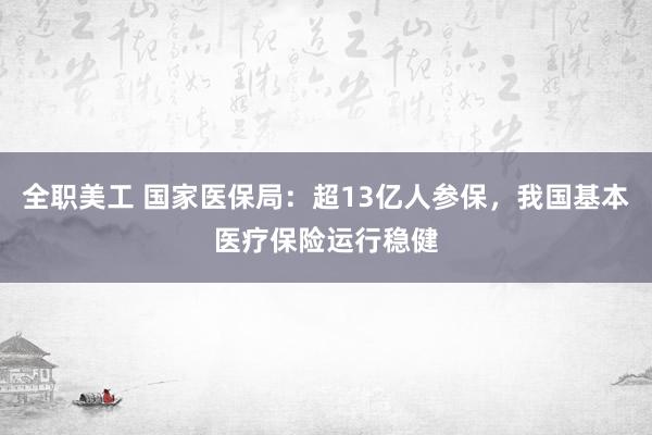 全职美工 国家医保局：超13亿人参保，我国基本医疗保险运行稳健