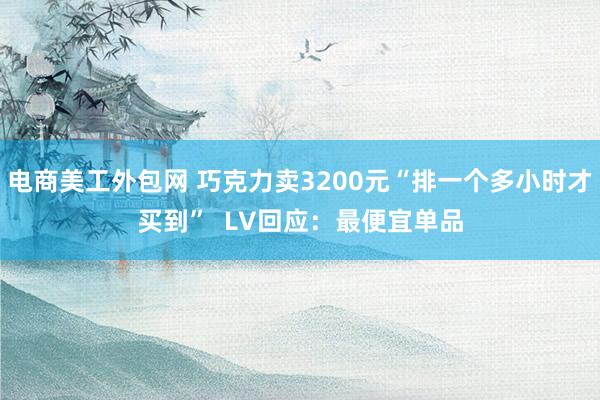 电商美工外包网 巧克力卖3200元“排一个多小时才买到”  LV回应：最便宜单品