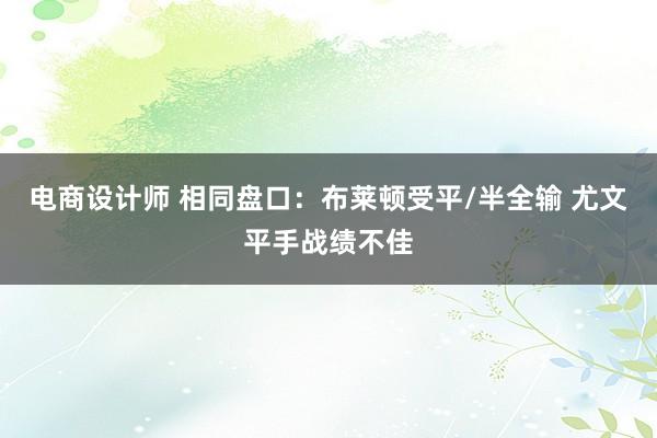 电商设计师 相同盘口：布莱顿受平/半全输 尤文平手战绩不佳