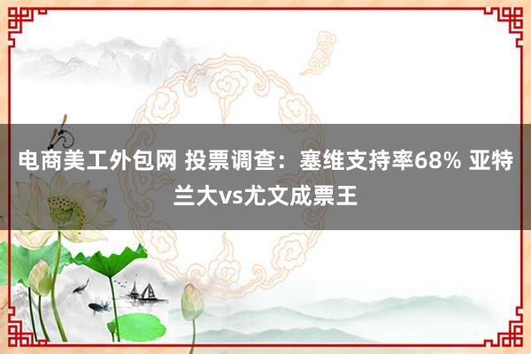 电商美工外包网 投票调查：塞维支持率68% 亚特兰大vs尤文成票王