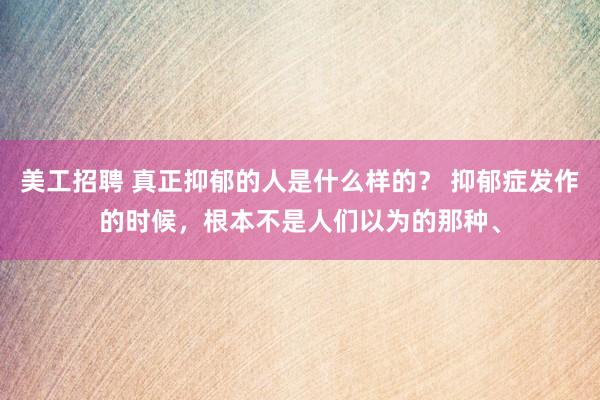 美工招聘 真正抑郁的人是什么样的？ 抑郁症发作的时候，根本不是人们以为的那种、