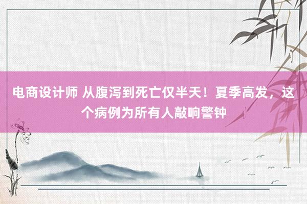 电商设计师 从腹泻到死亡仅半天！夏季高发，这个病例为所有人敲响警钟