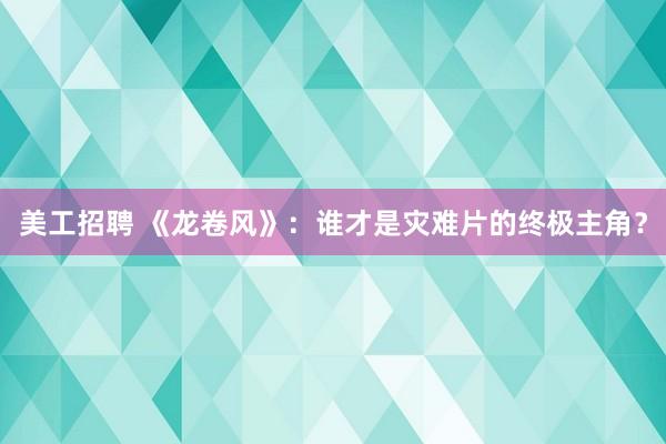 美工招聘 《龙卷风》：谁才是灾难片的终极主角？