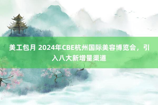 美工包月 2024年CBE杭州国际美容博览会，引入八大新增量渠道