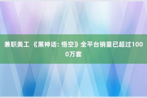 兼职美工 《黑神话: 悟空》全平台销量已超过1000万套