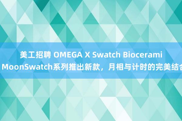 美工招聘 OMEGA X Swatch Bioceramic MoonSwatch系列推出新款，月相与计时的完美结合