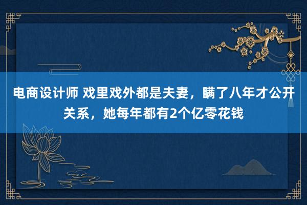 电商设计师 戏里戏外都是夫妻，瞒了八年才公开关系，她每年都有2个亿零花钱