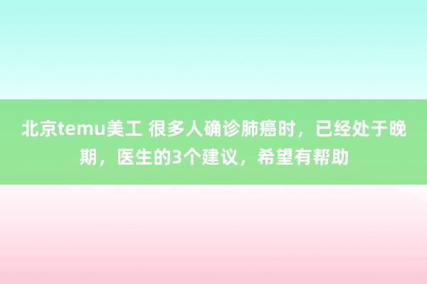 北京temu美工 很多人确诊肺癌时，已经处于晚期，医生的3个建议，希望有帮助