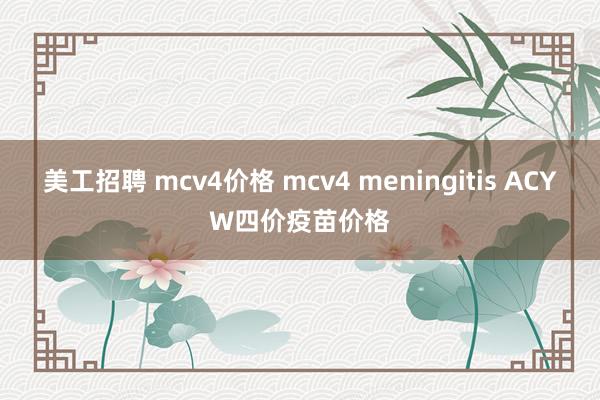 美工招聘 mcv4价格 mcv4 meningitis ACYW四价疫苗价格