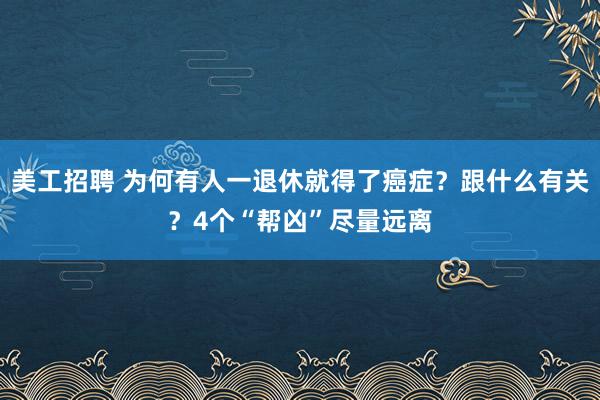 美工招聘 为何有人一退休就得了癌症？跟什么有关？4个“帮凶”尽量远离