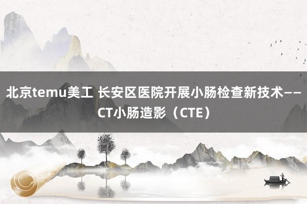 北京temu美工 长安区医院开展小肠检查新技术——CT小肠造影（CTE）