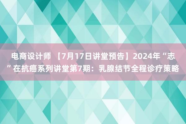 电商设计师 【7月17日讲堂预告】2024年“志”在抗癌系列讲堂第7期：乳腺结节全程诊疗策略