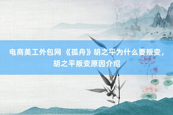 电商美工外包网 《孤舟》胡之平为什么要叛变，胡之平叛变原因介绍