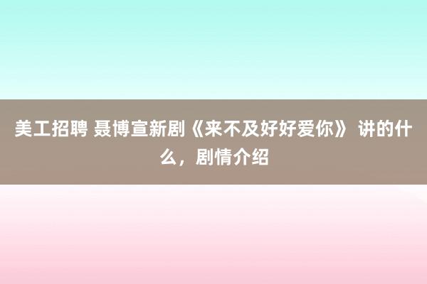 美工招聘 聂博宣新剧《来不及好好爱你》 讲的什么，剧情介绍