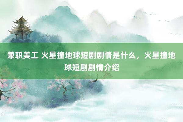 兼职美工 火星撞地球短剧剧情是什么，火星撞地球短剧剧情介绍