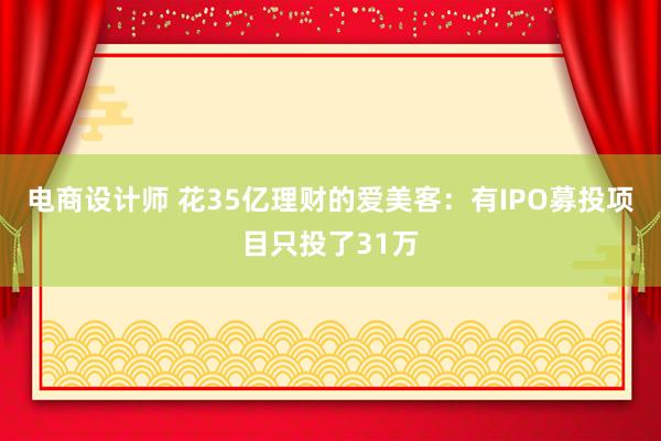 电商设计师 花35亿理财的爱美客：有IPO募投项目只投了31万