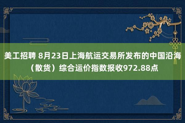 美工招聘 8月23日上海航运交易所发布的中国沿海（散货）综合运价指数报收972.88点