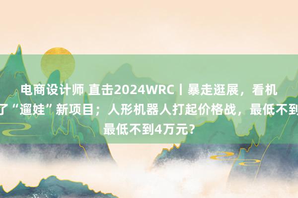 电商设计师 直击2024WRC丨暴走逛展，看机器人成了“遛娃”新项目；人形机器人打起价格战，最低不到4万元？