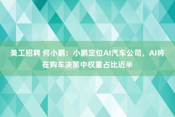 美工招聘 何小鹏：小鹏定位AI汽车公司，AI将在购车决策中权重占比近半