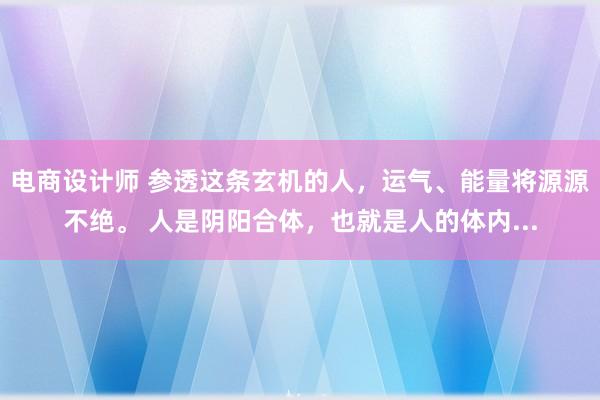 电商设计师 参透这条玄机的人，运气、能量将源源不绝。 人是阴阳合体，也就是人的体内...