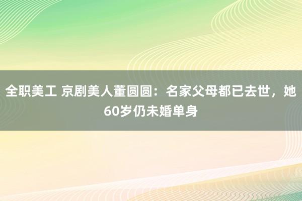 全职美工 京剧美人董圆圆：名家父母都已去世，她60岁仍未婚单身