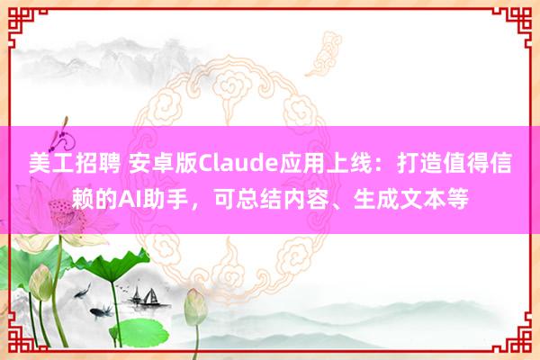 美工招聘 安卓版Claude应用上线：打造值得信赖的AI助手，可总结内容、生成文本等