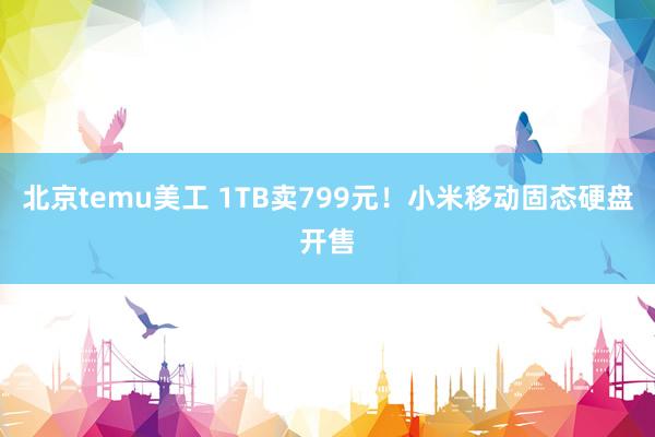 北京temu美工 1TB卖799元！小米移动固态硬盘开售