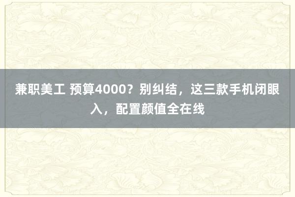 兼职美工 预算4000？别纠结，这三款手机闭眼入，配置颜值全在线