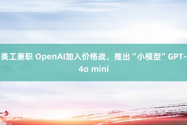 美工兼职 OpenAI加入价格战，推出“小模型”GPT-4o mini