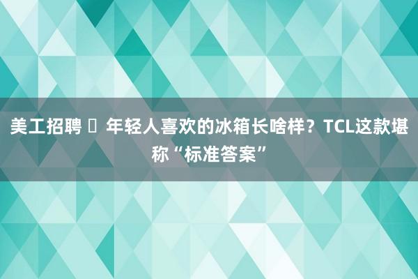 美工招聘 ​年轻人喜欢的冰箱长啥样？TCL这款堪称“标准答案”