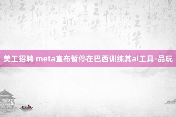 美工招聘 meta宣布暂停在巴西训练其ai工具-品玩