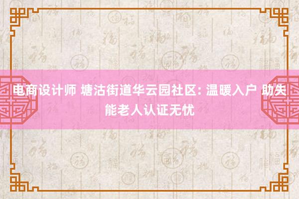 电商设计师 塘沽街道华云园社区: 温暖入户 助失能老人认证无忧