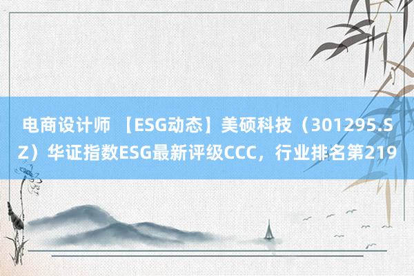 电商设计师 【ESG动态】美硕科技（301295.SZ）华证指数ESG最新评级CCC，行业排名第219