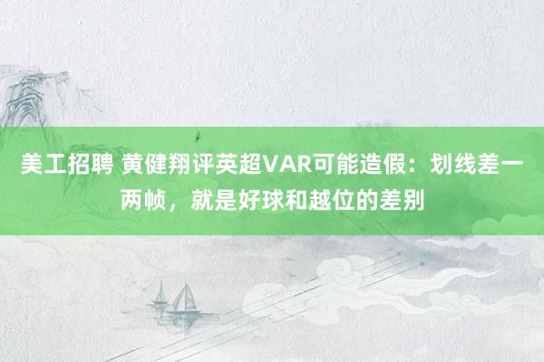 美工招聘 黄健翔评英超VAR可能造假：划线差一两帧，就是好球和越位的差别