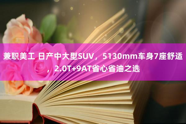 兼职美工 日产中大型SUV，5130mm车身7座舒适，2.0T+9AT省心省油之选