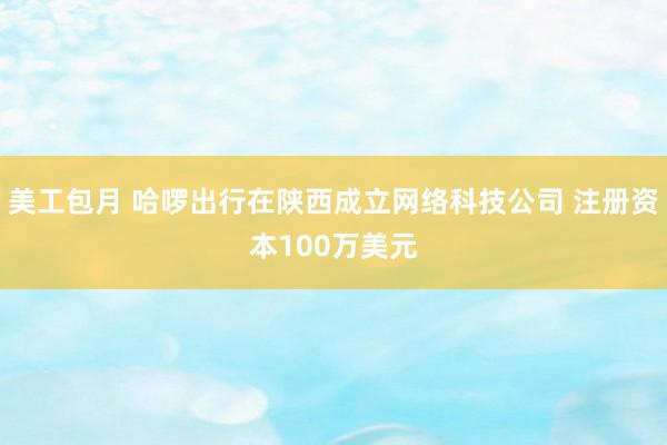 美工包月 哈啰出行在陕西成立网络科技公司 注册资本100万美元