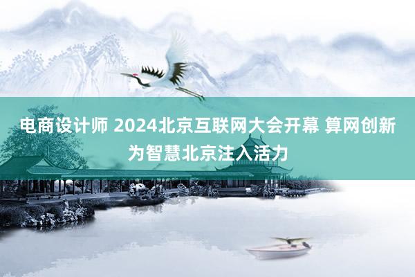 电商设计师 2024北京互联网大会开幕 算网创新为智慧北京注入活力